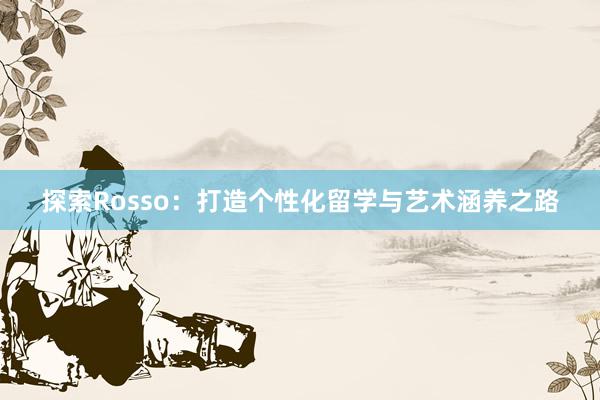 探索Rosso：打造个性化留学与艺术涵养之路